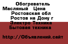 Обогреватель Масляный › Цена ­ 1 500 - Ростовская обл., Ростов-на-Дону г. Электро-Техника » Бытовая техника   